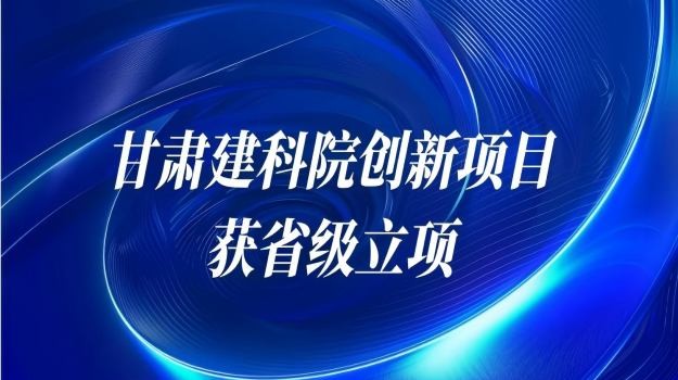 甘肅建科院三項創(chuàng)新項目連獲省級立項